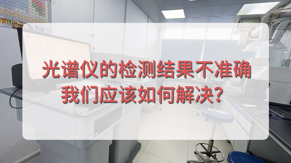 直讀光譜儀的檢測結(jié)果不準(zhǔn)確，我們應(yīng)該如何解決？.jpg